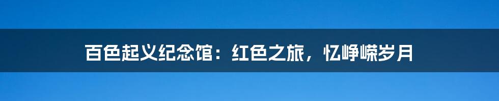 百色起义纪念馆:红色之旅,忆峥嵘岁月