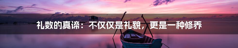 礼数的真谛:不仅仅是礼貌,更是一种修养