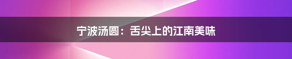宁波汤圆:舌尖上的江南美味