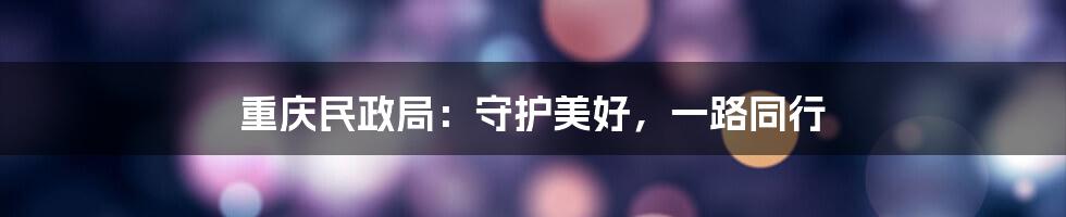 重庆民政局:守护美好,一路同行