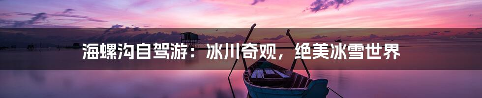 海螺沟自驾游：冰川奇观，绝美冰雪世界