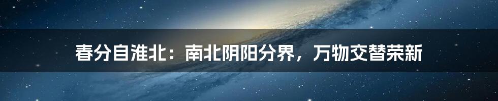 春分自淮北:南北阴阳分界,万物交替荣新