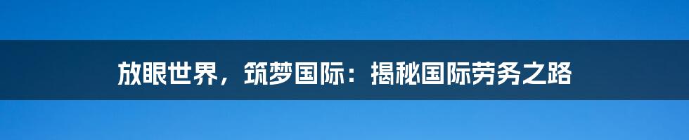 放眼世界,筑梦国际:揭秘国际劳务之路