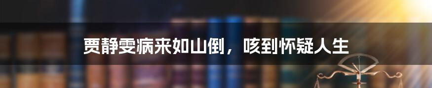 贾静雯病来如山倒，咳到怀疑人生