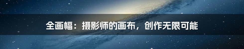全画幅:摄影师的画布,创作无限可能