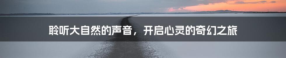 聆听大自然的声音,开启心灵的奇幻之旅