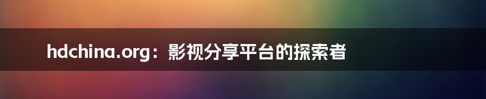 hdchina.org：影视分享平台的探索者