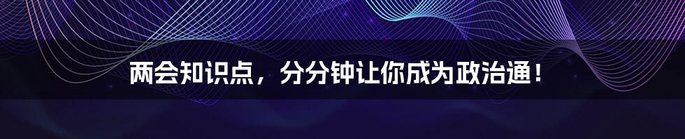 两会知识点，分分钟让你成为政治通！