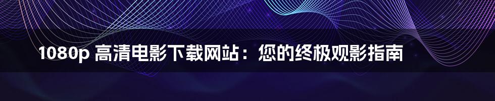 1080p 高清电影下载网站:您的终极观影指南