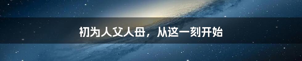 初为人父人母，从这一刻开始