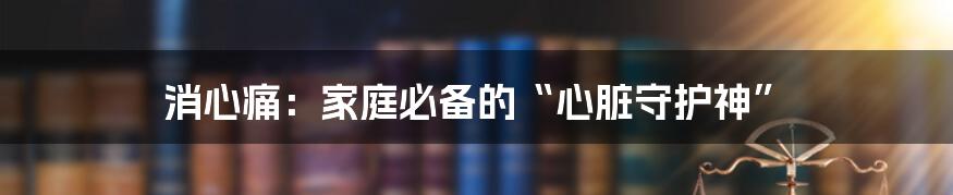 消心痛:家庭必备的“心脏守护神”