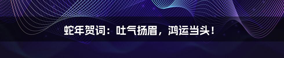 蛇年贺词：吐气扬眉，鸿运当头！