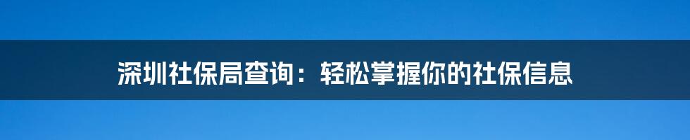 深圳社保局查询：轻松掌握你的社保信息