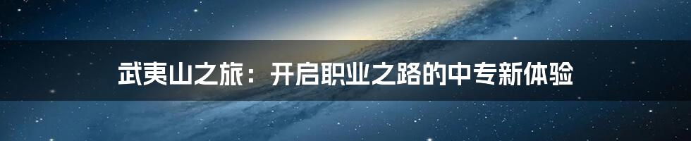 武夷山之旅:开启职业之路的中专新体验
