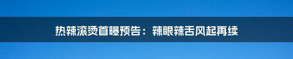 热辣滚烫首曝预告:辣眼辣舌风起再续