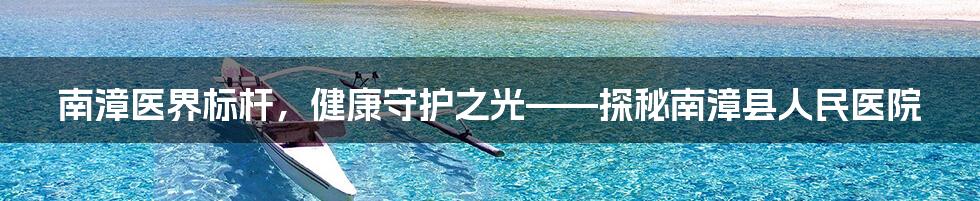 南漳医界标杆,健康守护之光——探秘南漳县人民医院