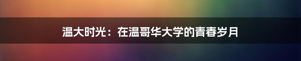 温大时光:在温哥华大学的青春岁月