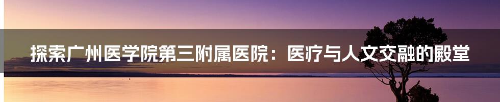 探索广州医学院第三附属医院:医疗与人文交融的殿堂