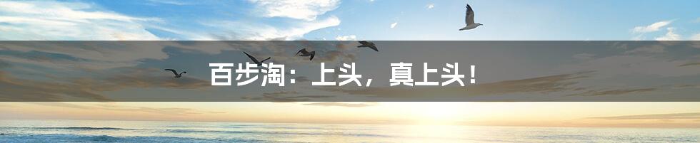 百步淘:上头,真上头!