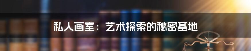 私人画室:艺术探索的秘密基地