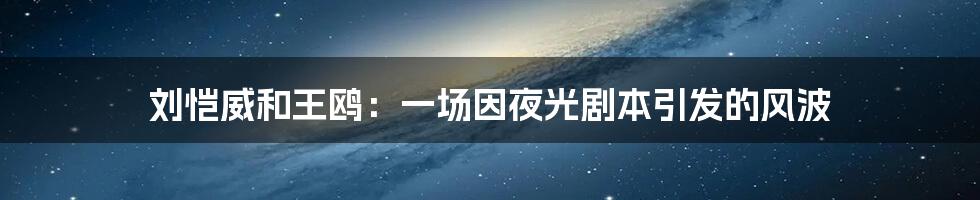 刘恺威和王鸥:一场因夜光剧本引发的风波