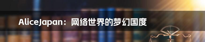 AliceJapan:网络世界的梦幻国度