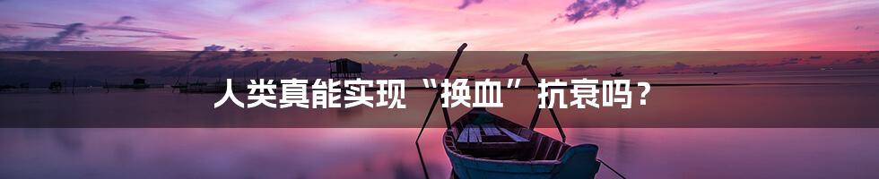 人类真能实现“换血”抗衰吗？