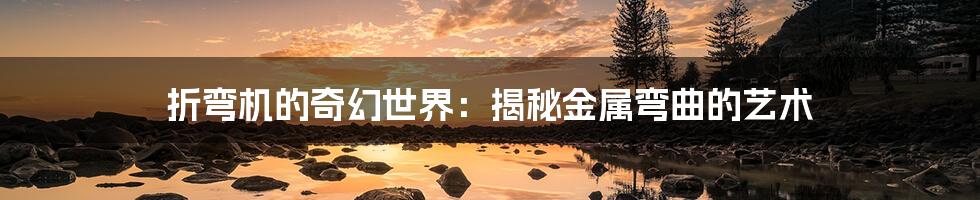折弯机的奇幻世界:揭秘金属弯曲的艺术