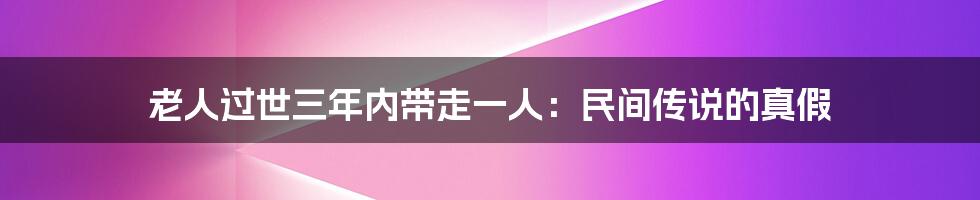 老人过世三年内带走一人:民间传说的真假