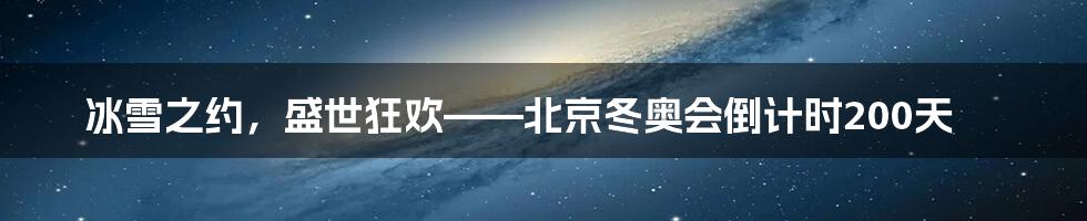 冰雪之约，盛世狂欢——北京冬奥会倒计时200天