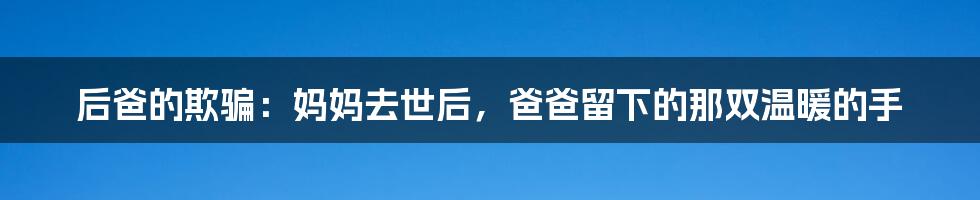 后爸的欺骗:妈妈去世后,爸爸留下的那双温暖的手