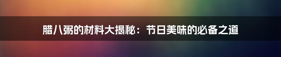 腊八粥的材料大揭秘:节日美味的必备之道