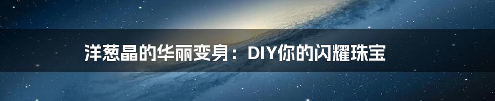 洋葱晶的华丽变身：DIY你的闪耀珠宝