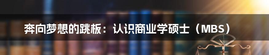 奔向梦想的跳板：认识商业学硕士（MBS）