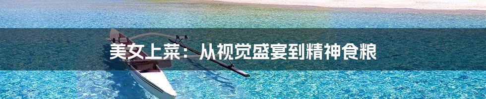 美女上菜:从视觉盛宴到精神食粮