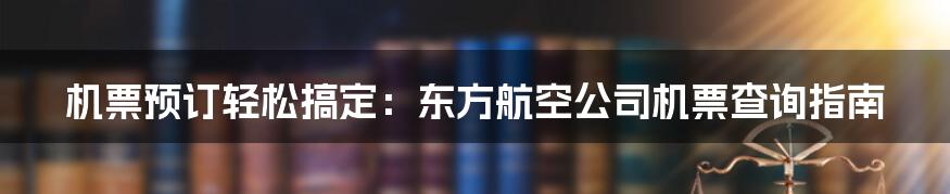 机票预订轻松搞定:东方航空公司机票查询指南