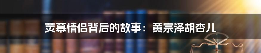 荧幕情侣背后的故事：黄宗泽胡杏儿