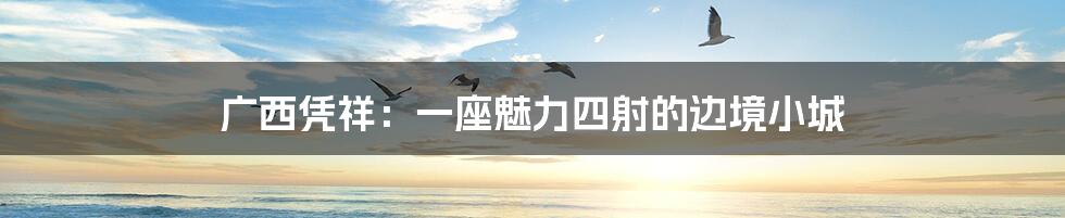 广西凭祥:一座魅力四射的边境小城