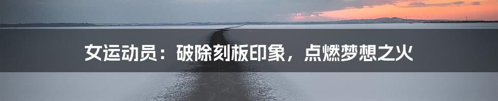 女运动员:破除刻板印象,点燃梦想之火