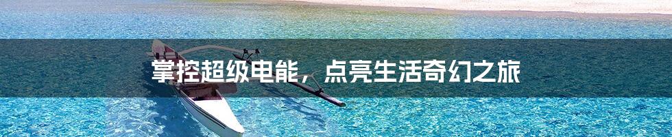 掌控超级电能,点亮生活奇幻之旅