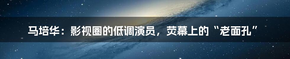 马培华:影视圈的低调演员,荧幕上的“老面孔”