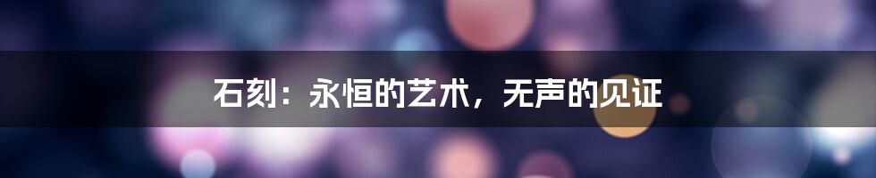 石刻：永恒的艺术，无声的见证