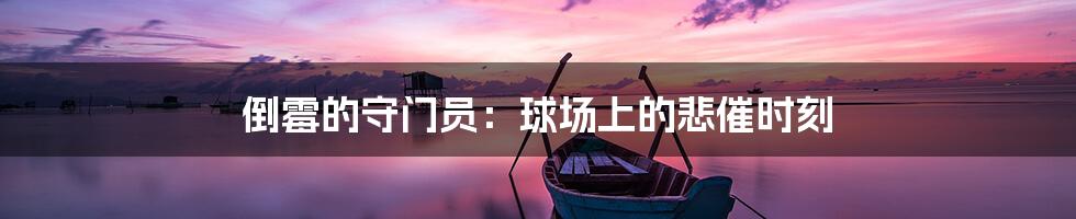 倒霉的守门员:球场上的悲催时刻