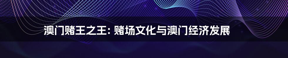 澳门赌王之王: 赌场文化与澳门经济发展