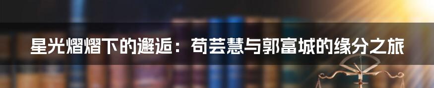 星光熠熠下的邂逅：苟芸慧与郭富城的缘分之旅