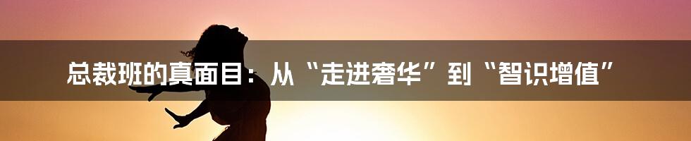 总裁班的真面目:从“走进奢华”到“智识增值”