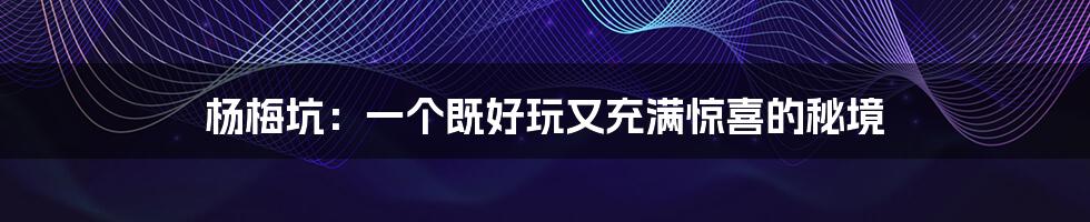 杨梅坑：一个既好玩又充满惊喜的秘境