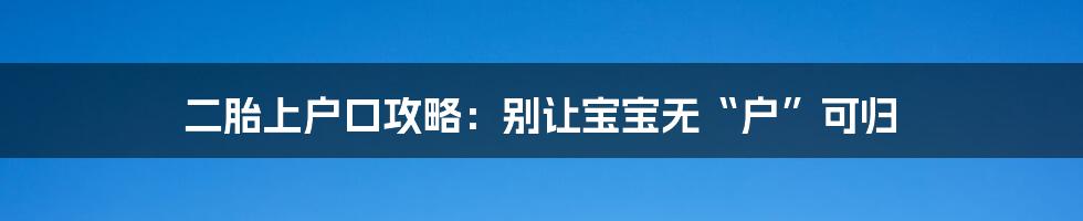 二胎上户口攻略：别让宝宝无“户”可归