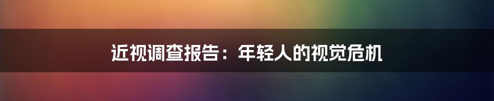近视调查报告:年轻人的视觉危机