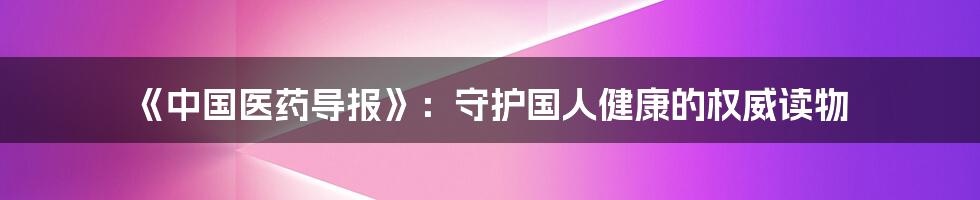 《中国医药导报》:守护国人健康的权威读物